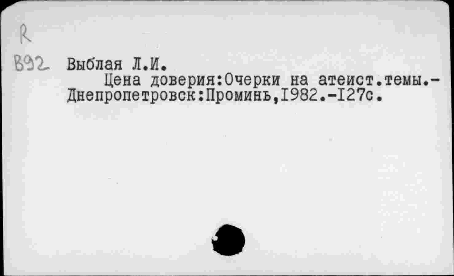 ﻿Выблая Л.И.
Цена доверия:Очерки на атеист.темы. Днепропетровск:Проминь,1982.-127с.